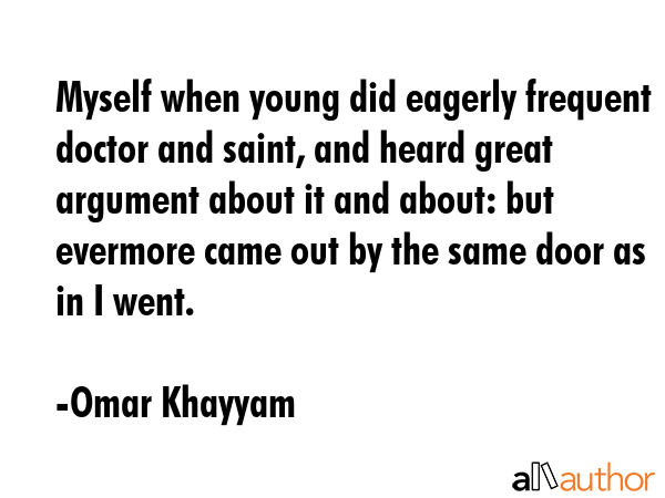 Myself when young did eagerly frequent doctor and saint, and heard great argument about it and... - Omar Khayyam Quote GIF