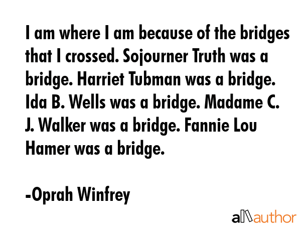 I am where I am because of the bridges that I crossed. Sojourner Truth was a bridge. Harriet Tubman... - Oprah Winfrey Quote GIF