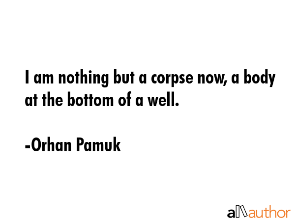 I am nothing but a corpse now, a body at the bottom of a well. - Orhan Pamuk Quote