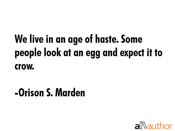 We live in an age of haste. Some people look at an egg and expect it to crow. - Orison S. Marden Quote