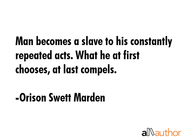 Man becomes a slave to his constantly repeated acts. What he at first chooses, at last compels. - Orison Swett Marden Quote GIF