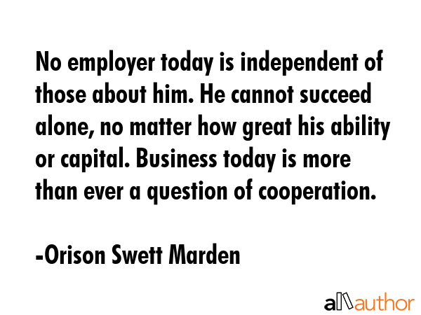 No employer today is independent of those about him. He cannot succeed alone, no matter how great... - Orison Swett Marden Quote GIF