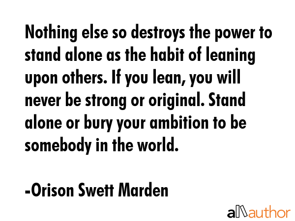 Nothing else so destroys the power to stand alone as the habit of leaning upon others. If you lean,... - Orison Swett Marden Quote GIF