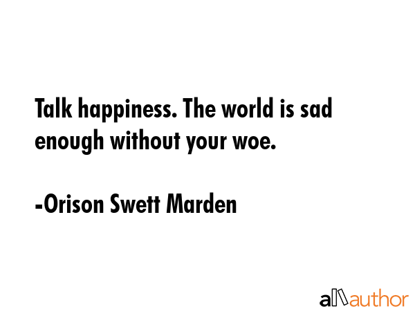 Talk happiness. The world is sad enough without your woe. - Orison Swett Marden Quote GIF
