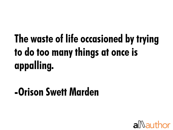 The waste of life occasioned by trying to do too many things at once is appalling. - Orison Swett Marden Quote GIF