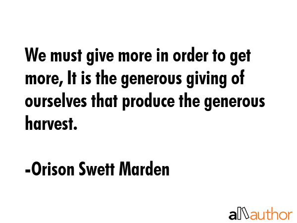 We must give more in order to get more, It is the generous giving of ourselves that produce the... - Orison Swett Marden Quote GIF