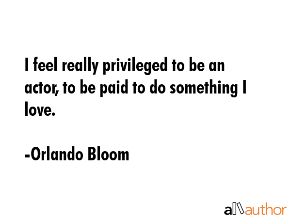 I feel really privileged to be an actor, to be paid to do something I love. - Orlando Bloom Quote GIF