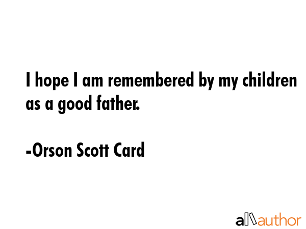 I hope I am remembered by my children as a good father. - Orson Scott Card Quote GIF