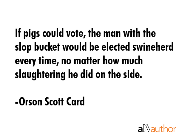 If pigs could vote, the man with the slop bucket would be elected swineherd every time, no matter... - Orson Scott Card Quote GIF