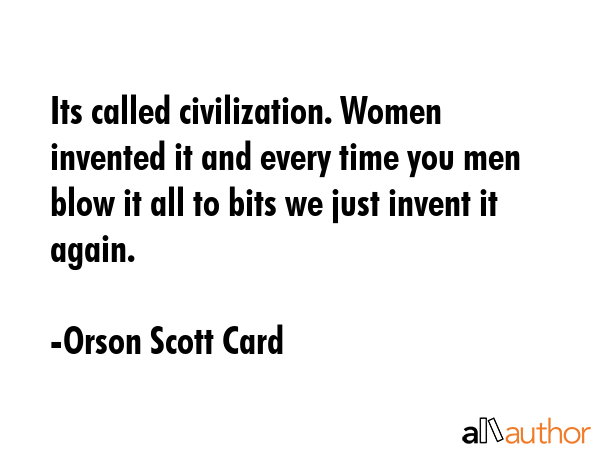 Its called civilization. Women invented it and every time you men blow it all to bits we just... - Orson Scott Card Quote GIF