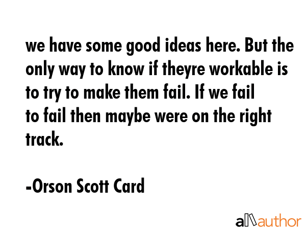 we have some good ideas here. But the only way to know if theyre workable is to try to make them fail. If we fail to fail then maybe were on the right track. - Orson Scott Card Quote