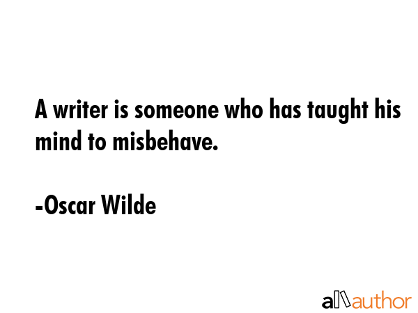 A writer is someone who has taught his mind to misbehave. - Oscar Wilde Quote