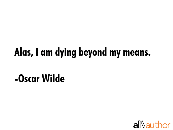 Alas, I am dying beyond my means. - Oscar Wilde Quote