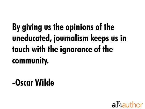 By giving us the opinions of the uneducated, journalism keeps us in touch with the ignorance of the... - Oscar Wilde Quote GIF