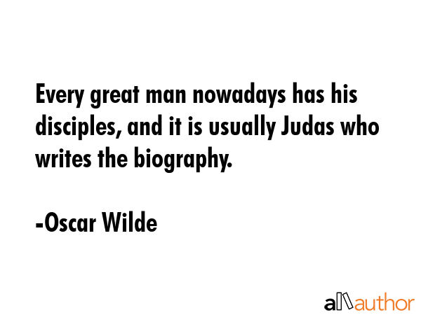 Every great man nowadays has his disciples, and it is always Judas who writes the biography. - Oscar Wilde Quote