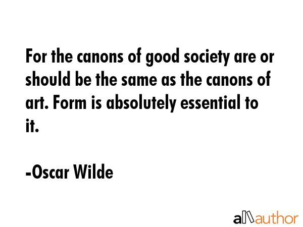 For the canons of good society are or should be the same as the canons of art. Form is absolutely essential to it. - Oscar Wilde Quote