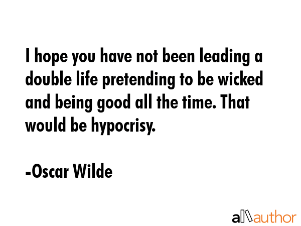 I hope you have not been leading a double life pretending to be wicked and being good all the time. That would be hypocrisy. - Oscar Wilde Quote