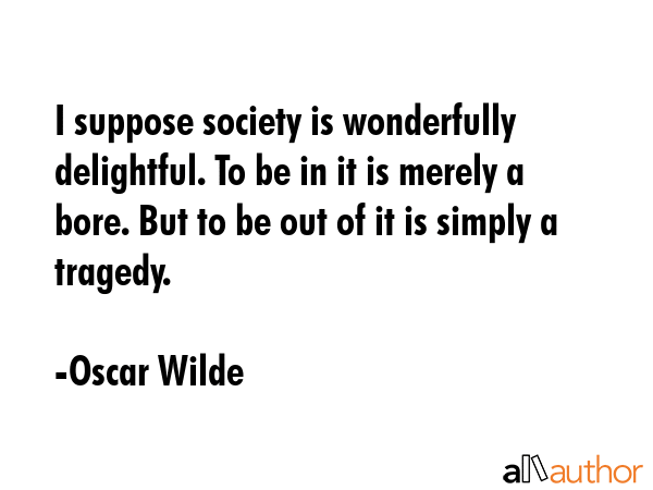 I suppose society is wonderfully delightful. To be in it is merely a bore. But to be out of it is... - Oscar Wilde Quote GIF