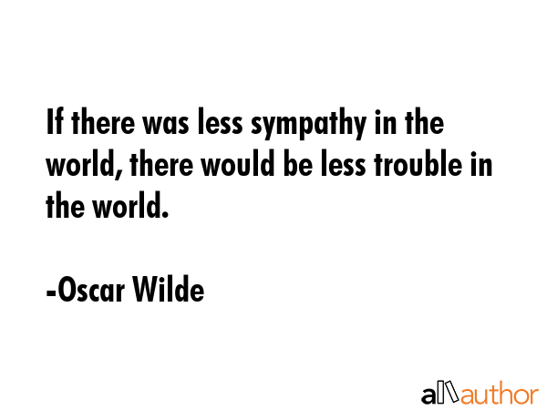 If there was less sympathy in the world, there would be less trouble in the world. - Oscar Wilde Quote GIF