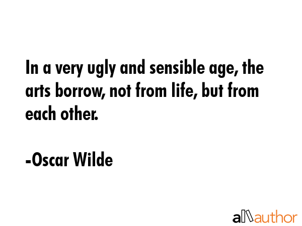 In a very ugly and sensible age, the arts borrow, not from life, but from each other. - Oscar Wilde Quote GIF