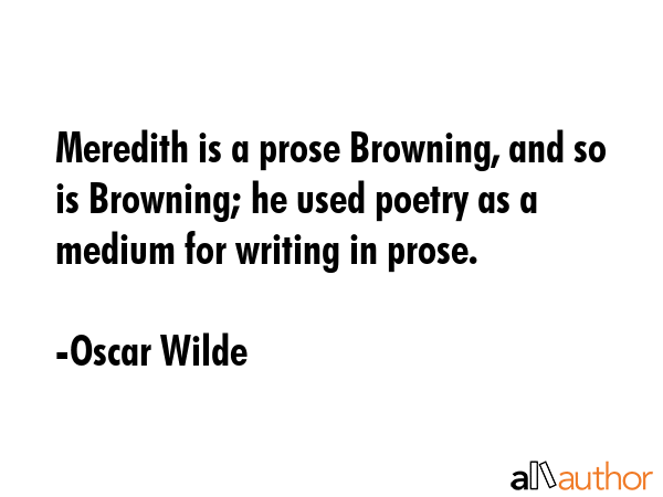 Meredith is a prose Browning, and so is Browning; he used poetry as a medium for writing in prose. - Oscar Wilde Quote GIF