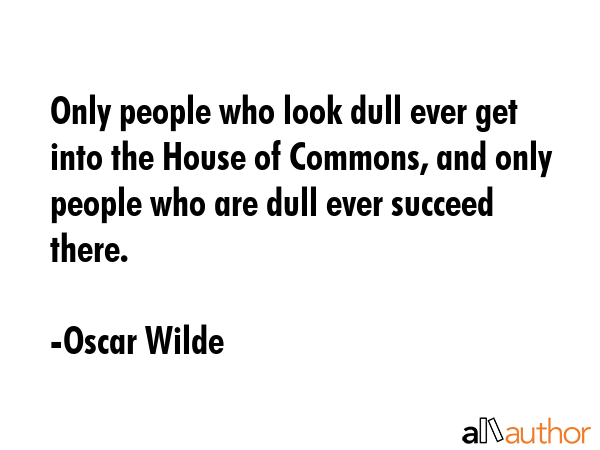 Only people who look dull ever get into the House of Commons, and only people who are dull ever... - Oscar Wilde Quote GIF