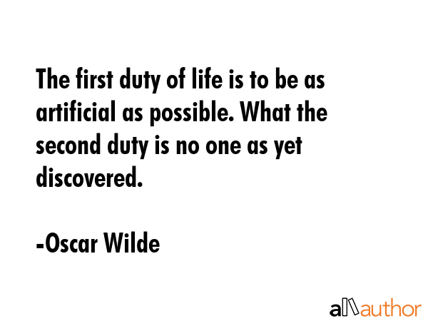 The first duty of life is to be as artificial as possible. What the second duty is no one as yet discovered. - Oscar Wilde Quote