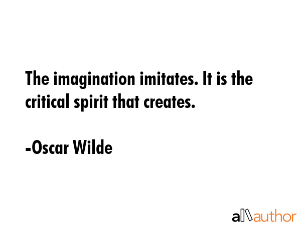 The imagination imitates. It is the critical spirit that creates. - Oscar Wilde Quote