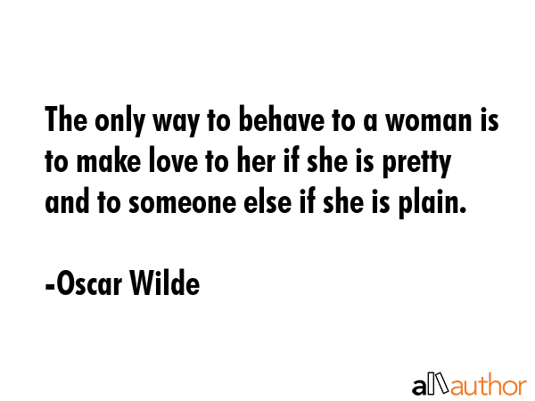 The only way to behave to a woman is to make love to her if she is pretty and to someone else if... - Oscar Wilde Quote GIF