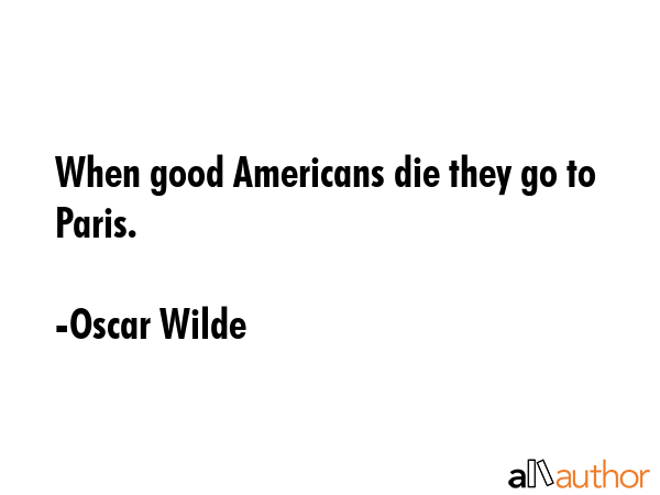 When good Americans die they go to Paris. - Oscar Wilde Quote