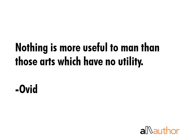 Nothing is more useful to man than those arts which have no utility. - Ovid Quote