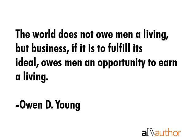 The world does not owe men a living, but business, if it is to fulfill its ideal, owes men an... - Owen D. Young Quote GIF