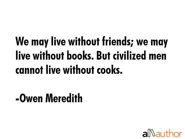 We may live without friends; we may live without books. But civilized men cannot live without cooks. - Owen Meredith Quote GIF