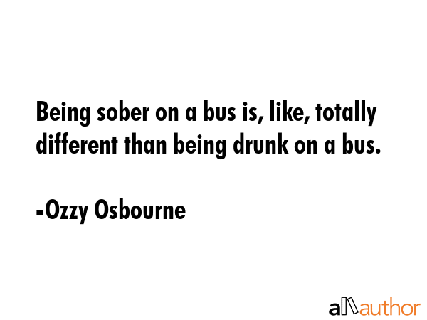 Being sober on a bus is, like, totally different than being drunk on a bus. - Ozzy Osbourne Quote GIF