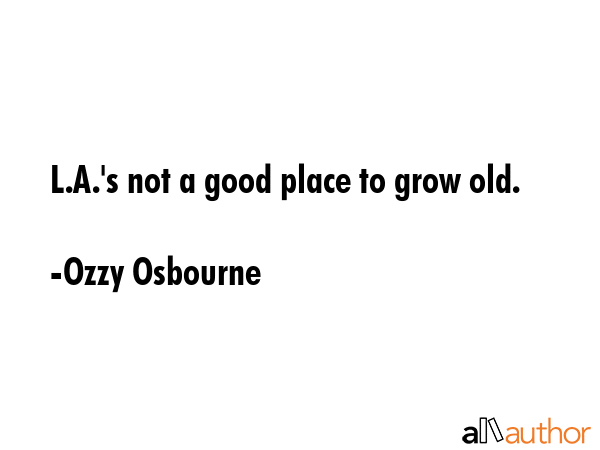 L.A.\'s not a good place to grow old. - Ozzy Osbourne Quote