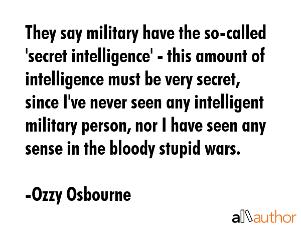 They say military have the so-called \'secret intelligence\' - this amount of intelligence must be very secret, since I\'ve never seen any intelligent military person, nor I have seen any sense in... - Ozzy Osbourne Quote