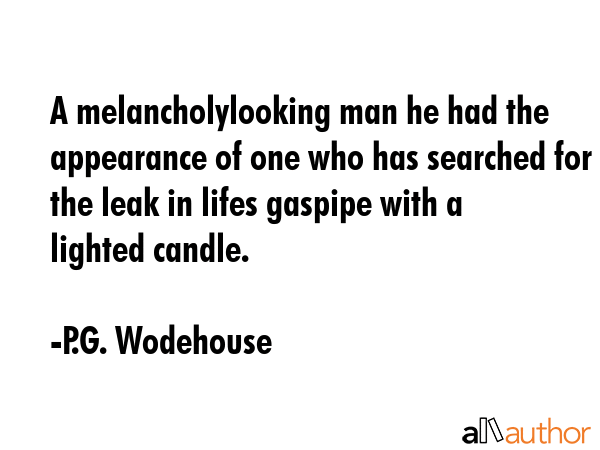 A melancholylooking man he had the appearance of one who has searched for the leak in lifes gaspipe with a lighted candle. - P.G. Wodehouse Quote
