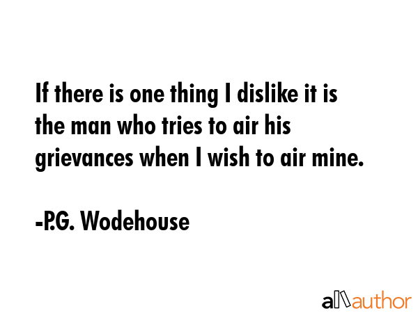 If there is one thing I dislike it is the man who tries to air his grievances when I wish to air mine. - P.G. Wodehouse Quote