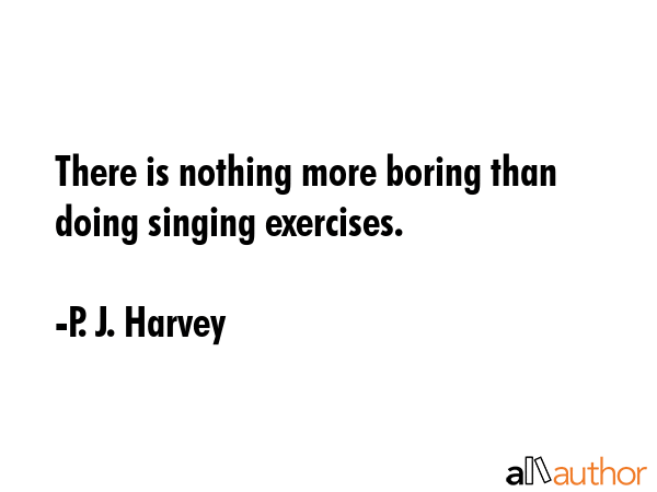 There is nothing more boring than doing singing exercises. - P. J. Harvey Quote GIF