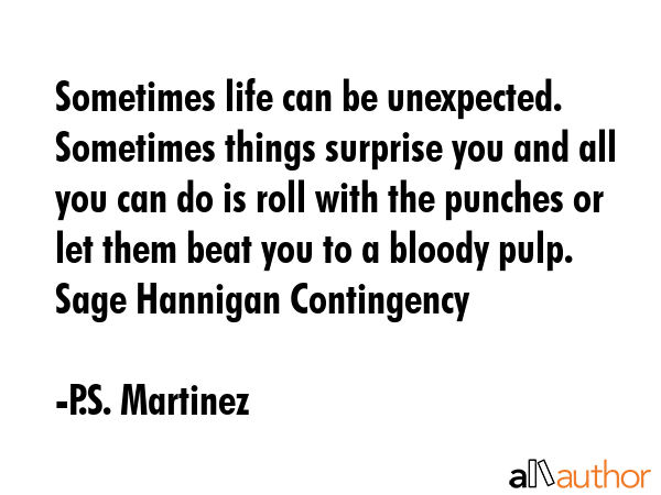 Sometimes life can be unexpected. Sometimes things surprise you and all you can do is roll with the punches or let them beat you to a bloody pulp. Sage Hannigan Contingency - P.S. Martinez Quote