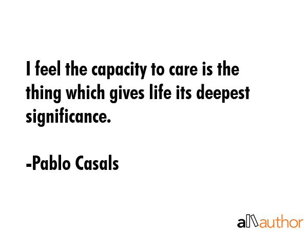 I feel the capacity to care is the thing which gives life its deepest significance. - Pablo Casals Quote GIF
