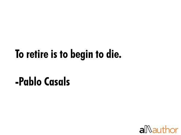 To retire is to begin to die. - Pablo Casals Quote GIF