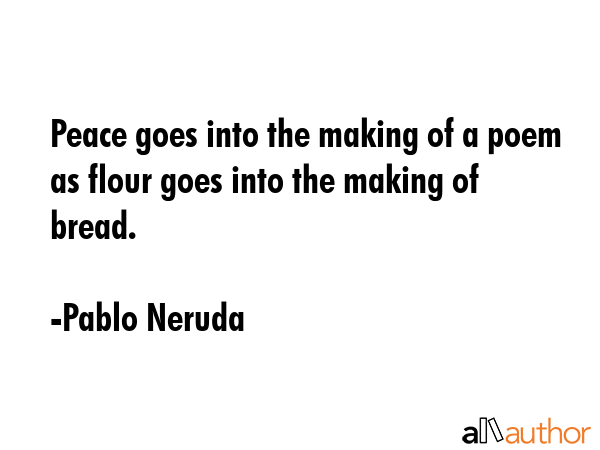 Peace goes into the making of a poem as flour goes into the making of bread. - Pablo Neruda Quote GIF