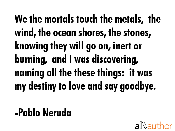 We the mortals touch the metals,  the wind, the ocean shores, the stones,  knowing they will go on,... - Pablo Neruda Quote GIF