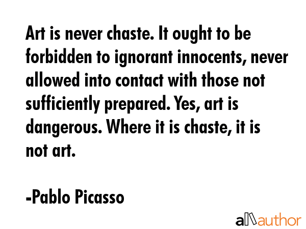 Art is never chaste. It ought to be forbidden to ignorant innocents, never allowed into contact... - Pablo Picasso Quote GIF