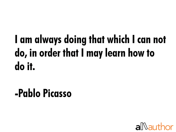 I am always doing that which I can not do, in order that I may learn how to do it. - Pablo Picasso Quote GIF