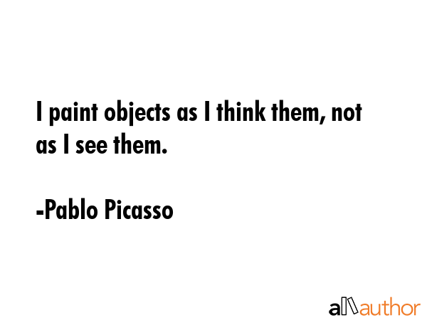 I paint objects as I think them, not as I see them. - Pablo Picasso Quote GIF