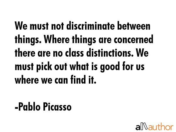 We must not discriminate between things. Where things are concerned there are no class... - Pablo Picasso Quote GIF
