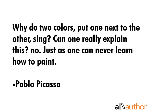 Why do two colors, put one next to the other, sing? Can one really explain this? no. Just as one... - Pablo Picasso Quote GIF