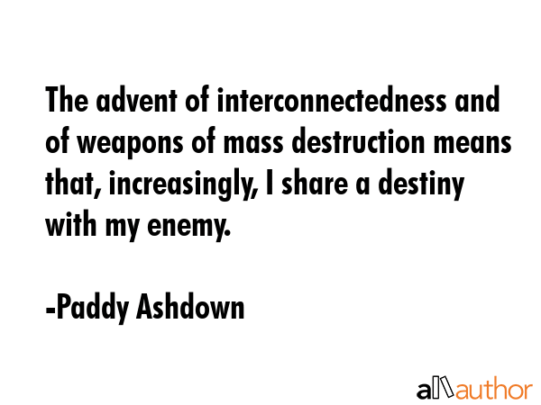 The advent of interconnectedness and of weapons of mass destruction means that, increasingly, I... - Paddy Ashdown Quote GIF